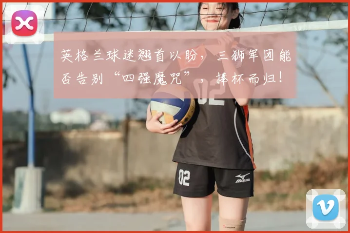 英格兰球迷翘首以盼，三狮军团能否告别“四强魔咒”，捧杯而归！