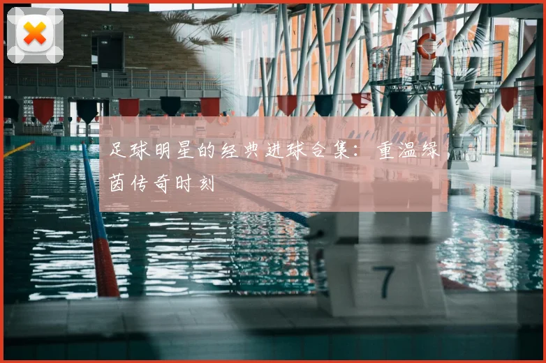 足球明星的经典进球合集：重温绿茵传奇时刻