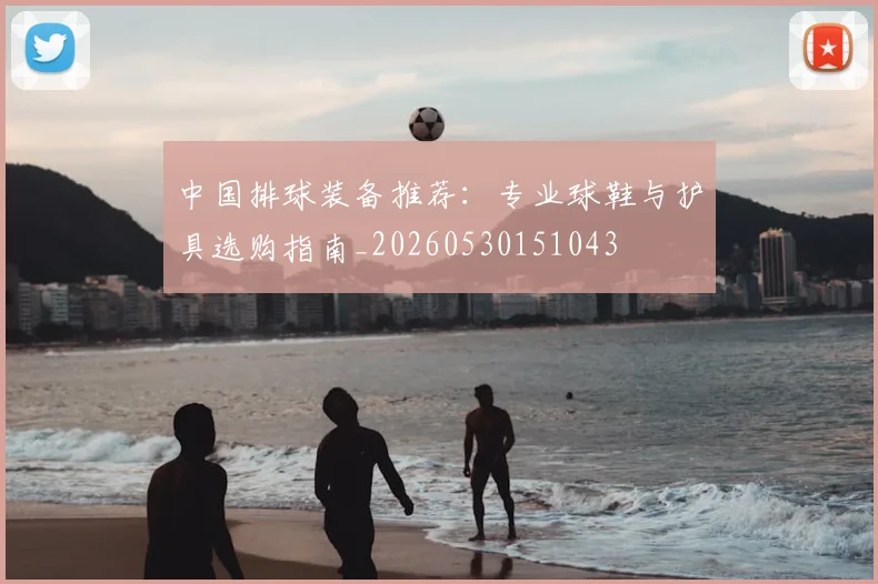 中国排球装备推荐：专业球鞋与护具选购指南_20260530151043