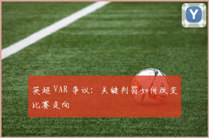 英超 VAR 争议：关键判罚如何改变比赛走向