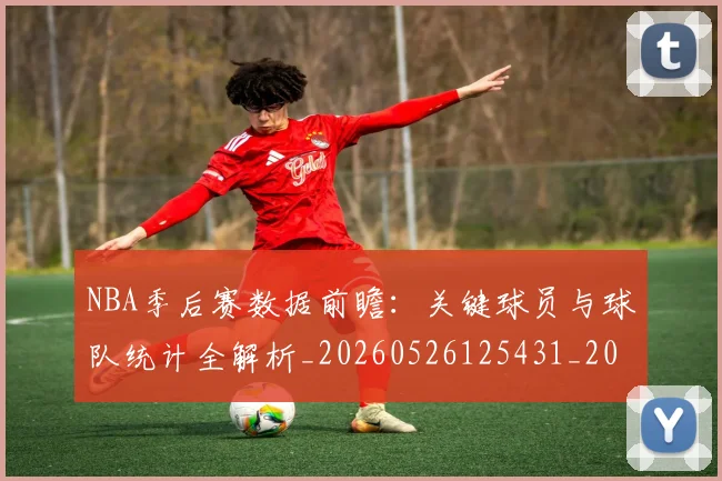 NBA季后赛数据前瞻：关键球员与球队统计全解析_20260526125431_20260606165709