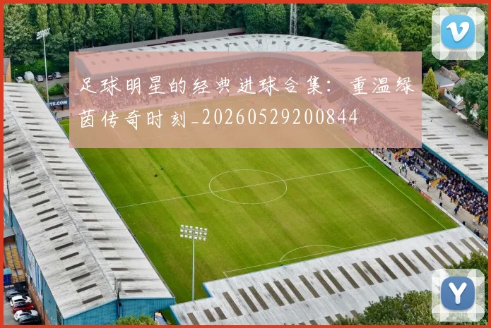 足球明星的经典进球合集：重温绿茵传奇时刻_20260529200844