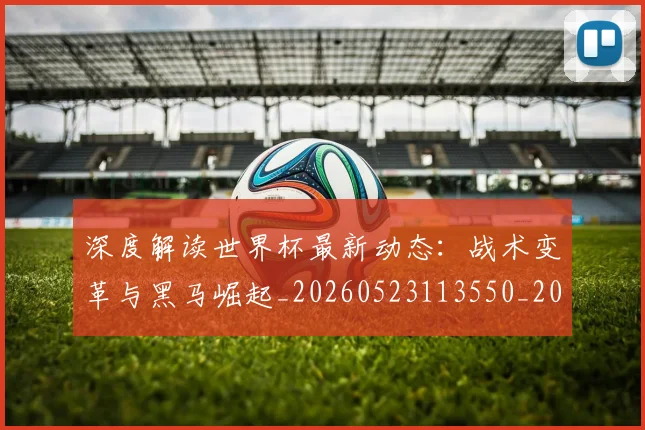 深度解读世界杯最新动态：战术变革与黑马崛起_20260523113550_20260609233652