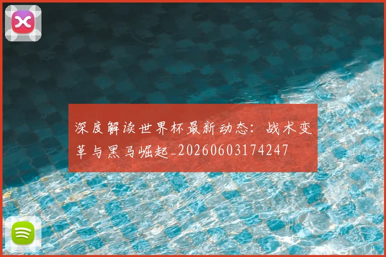 深度解读世界杯最新动态：战术变革与黑马崛起_20260603174247