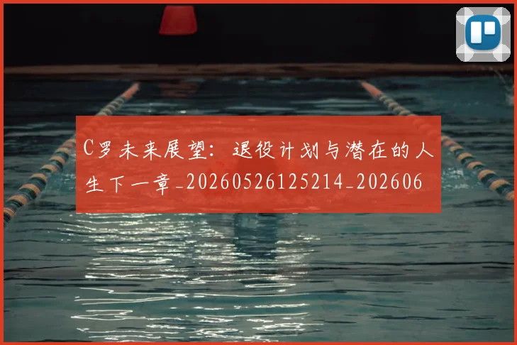C罗未来展望：退役计划与潜在的人生下一章_20260526125214_20260606165404