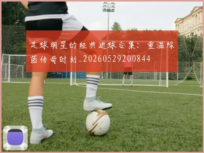 足球明星的经典进球合集：重温绿茵传奇时刻_20260529200844