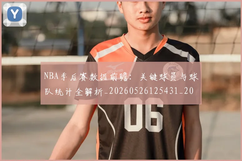 NBA季后赛数据前瞻：关键球员与球队统计全解析_20260526125431_20260606165709
