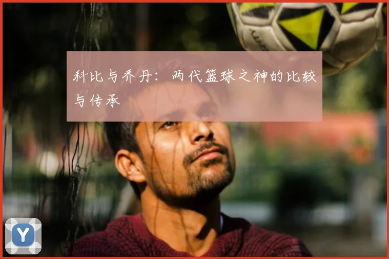 科比与乔丹：两代篮球之神的比较与传承