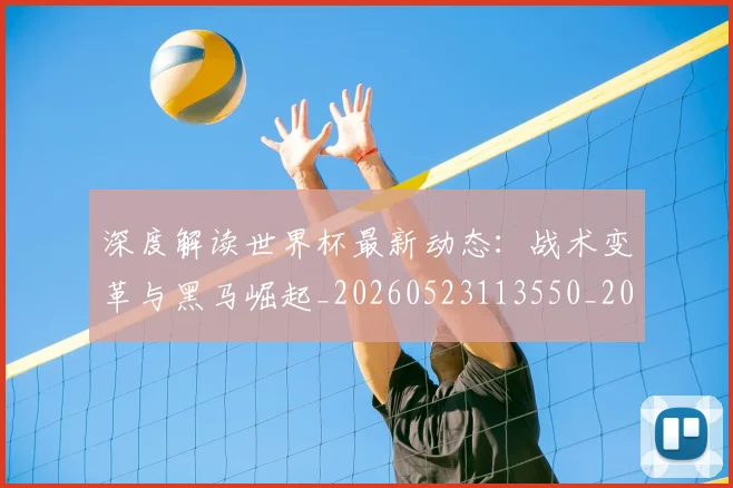 深度解读世界杯最新动态：战术变革与黑马崛起_20260523113550_20260609233652