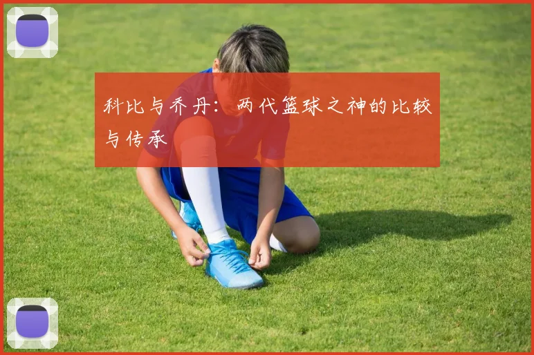 科比与乔丹：两代篮球之神的比较与传承