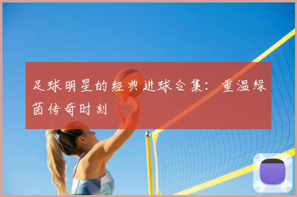 足球明星的经典进球合集：重温绿茵传奇时刻